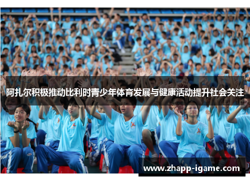 阿扎尔积极推动比利时青少年体育发展与健康活动提升社会关注
