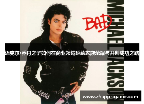 迈克尔·乔丹之子如何在商业领域延续家族荣耀与开创成功之路