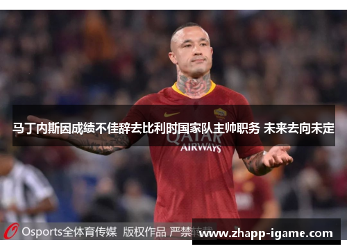 马丁内斯因成绩不佳辞去比利时国家队主帅职务 未来去向未定