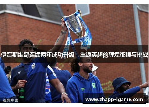 伊普斯维奇连续两年成功升级：重返英超的辉煌征程与挑战